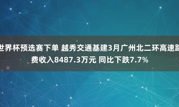 世界杯预选赛下单 越秀交通基建3月广州北二环高速路费收入8487.3万元 同比下跌7.7%