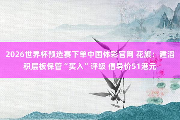 2026世界杯预选赛下单中国体彩官网 花旗：建滔积层板保管“买入”评级 倡导价51港元