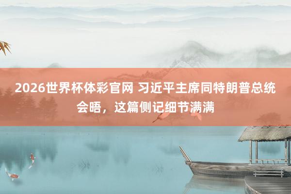 2026世界杯体彩官网 习近平主席同特朗普总统会晤，这篇侧记细节满满