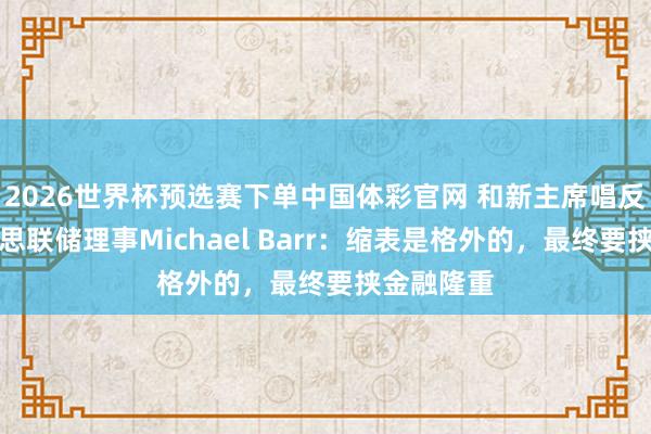 2026世界杯预选赛下单中国体彩官网 和新主席唱反调！好意思联储理事Michael Barr：缩表是格外的，最终要挟金融隆重