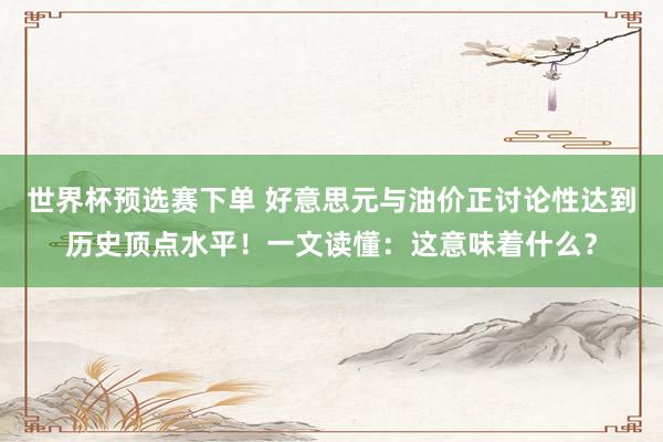 世界杯预选赛下单 好意思元与油价正讨论性达到历史顶点水平！一文读懂：这意味着什么？