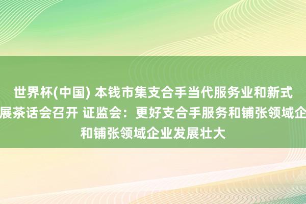 世界杯(中国) 本钱市集支合手当代服务业和新式铺张企业发展茶话会召开 证监会：更好支合手服务和铺张领域企业发展壮大