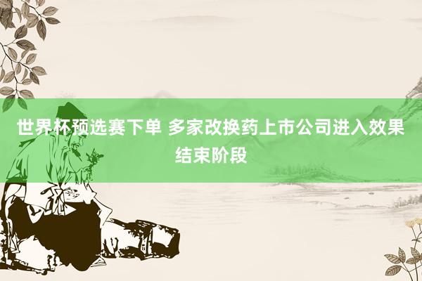 世界杯预选赛下单 多家改换药上市公司进入效果结束阶段