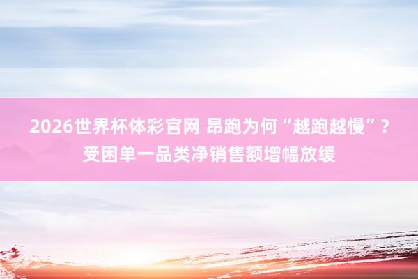 2026世界杯体彩官网 昂跑为何“越跑越慢”？受困单一品类净销售额增幅放缓
