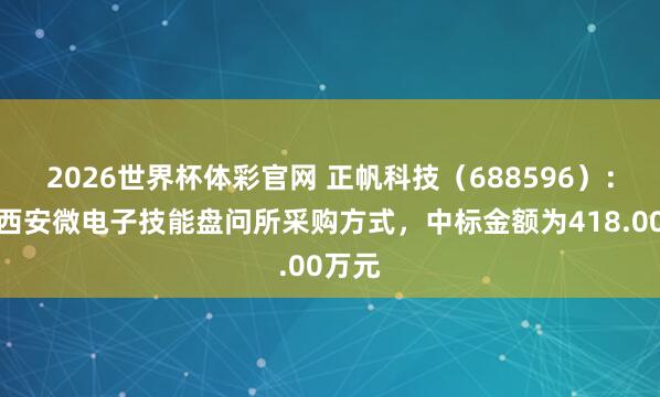 2026世界杯体彩官网 正帆科技（688596）：中标西安微电子技能盘问所采购方式，中标金额为418.00万元