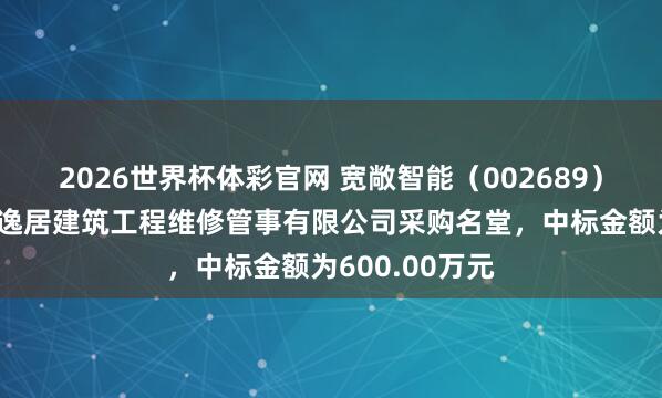 2026世界杯体彩官网 宽敞智能（002689）：中标沈阳市逸居建筑工程维修管事有限公司采购名堂，中标金额为600.00万元
