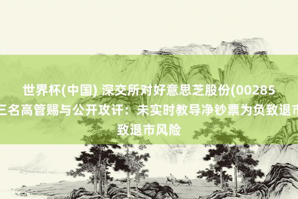 世界杯(中国) 深交所对好意思芝股份(002856)及三名高管赐与公开攻讦：未实时教导净钞票为负致退市风险