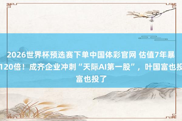 2026世界杯预选赛下单中国体彩官网 估值7年暴涨120倍！成齐企业冲刺“天际AI第一股”，叶国富也投了