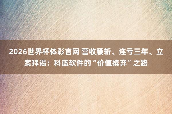 2026世界杯体彩官网 营收腰斩、连亏三年、立案拜谒：科蓝软件的“价值摈弃”之路