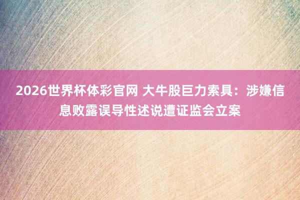 2026世界杯体彩官网 大牛股巨力索具：涉嫌信息败露误导性述说遭证监会立案