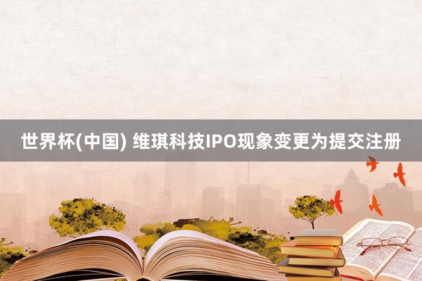 世界杯(中国) 维琪科技IPO现象变更为提交注册