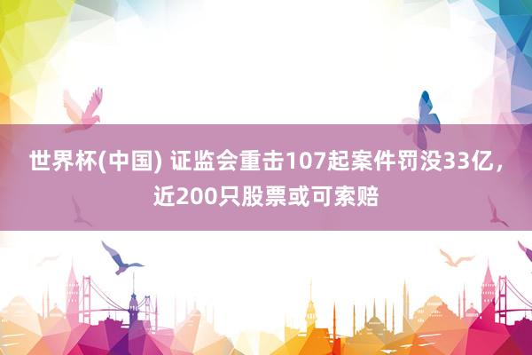 世界杯(中国) 证监会重击107起案件罚没33亿，近200只股票或可索赔