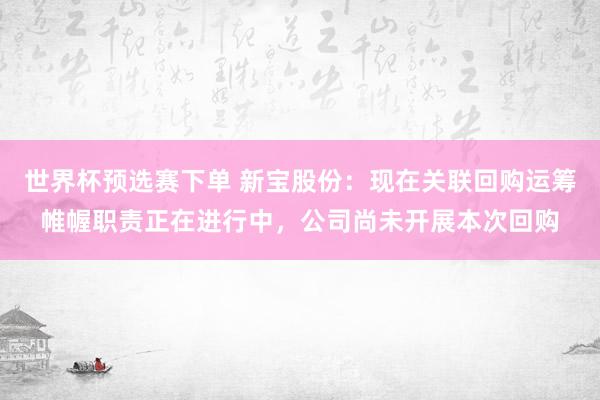 世界杯预选赛下单 新宝股份：现在关联回购运筹帷幄职责正在进行中，公司尚未开展本次回购