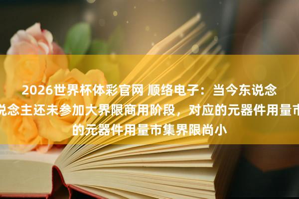 2026世界杯体彩官网 顺络电子：当今东说念主形机器东说念主还未参加大界限商用阶段，对应的元器件用量市集界限尚小