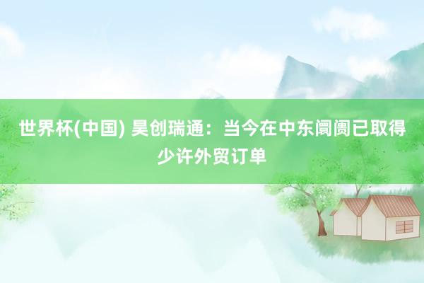 世界杯(中国) 昊创瑞通：当今在中东阛阓已取得少许外贸订单