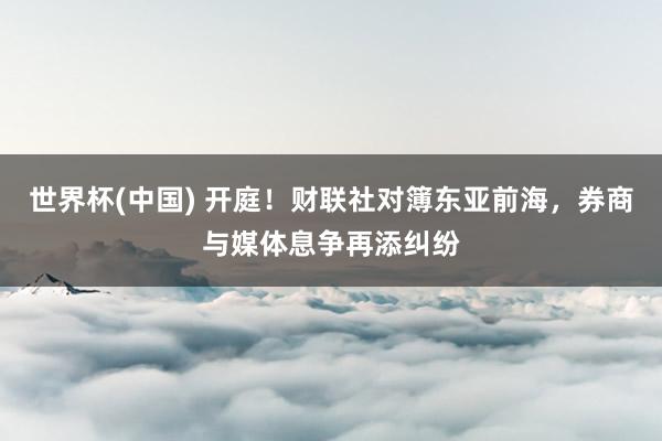 世界杯(中国) 开庭！财联社对簿东亚前海，券商与媒体息争再添纠纷