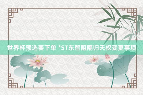 世界杯预选赛下单 *ST东智阻隔归天权变更事项