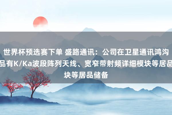 世界杯预选赛下单 盛路通讯：公司在卫星通讯鸿沟的居品有K/Ka波段阵列天线、宽窄带射频详细模块等居品储备