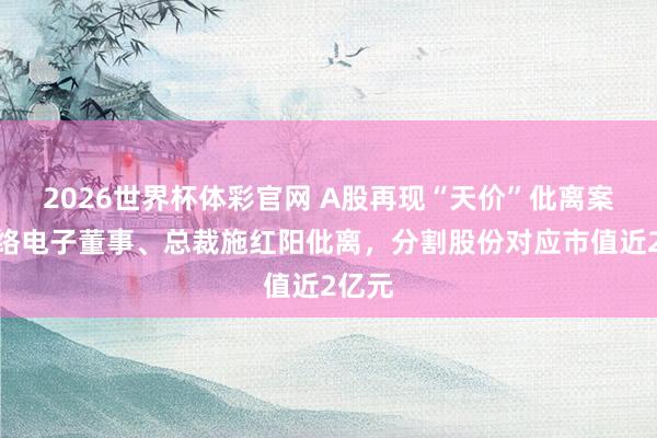 2026世界杯体彩官网 A股再现“天价”仳离案！顺络电子董事、总裁施红阳仳离，分割股份对应市值近2亿元