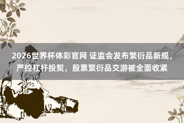 2026世界杯体彩官网 证监会发布繁衍品新规，严控杠杆投契，股票繁衍品交游被全面收紧