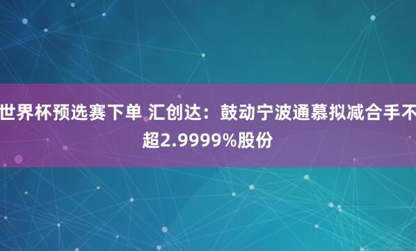 世界杯预选赛下单 汇创达：鼓动宁波通慕拟减合手不超2.9999%股份