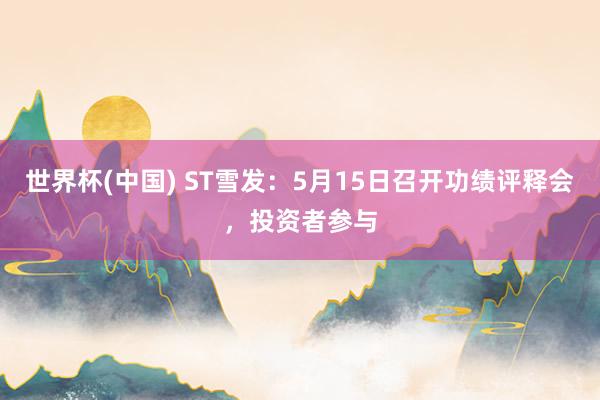 世界杯(中国) ST雪发：5月15日召开功绩评释会，投资者参与