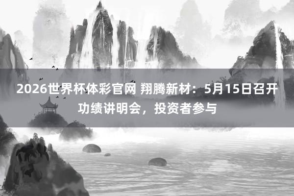 2026世界杯体彩官网 翔腾新材：5月15日召开功绩讲明会，投资者参与
