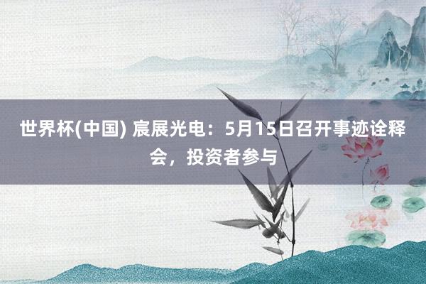 世界杯(中国) 宸展光电：5月15日召开事迹诠释会，投资者参与
