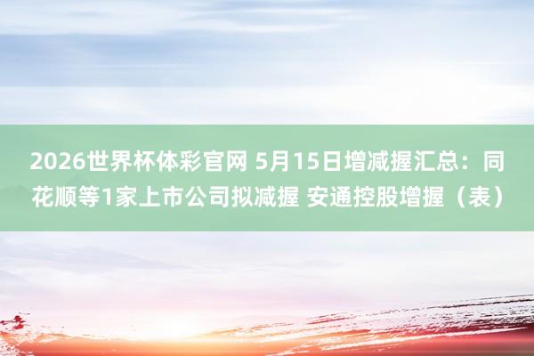2026世界杯体彩官网 5月15日增减握汇总：同花顺等1家上市公司拟减握 安通控股增握（表）