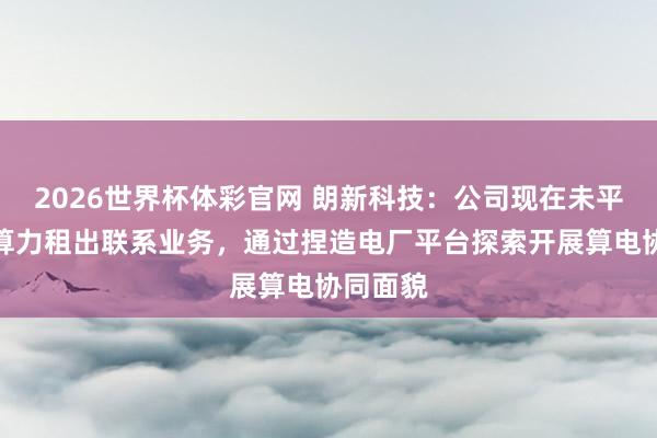 2026世界杯体彩官网 朗新科技：公司现在未平直参与算力租出联系业务，通过捏造电厂平台探索开展算电协同面貌