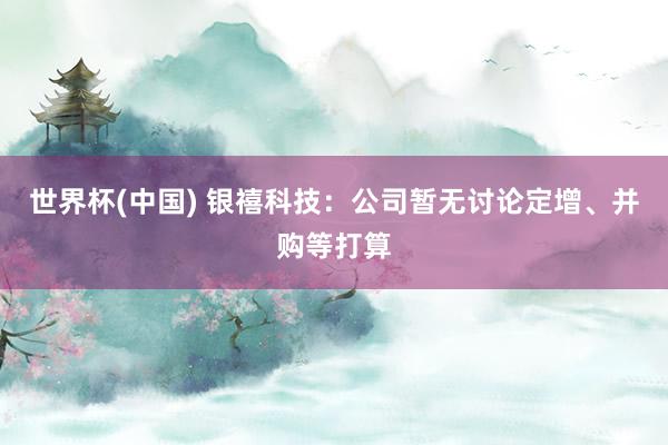 世界杯(中国) 银禧科技：公司暂无讨论定增、并购等打算