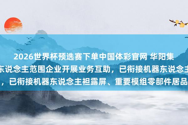 2026世界杯预选赛下单中国体彩官网 华阳集团：公司已与多家机器东说念主范围企业开展业务互助，已衔接机器东说念主袒露屏、重要模组零部件居品订单