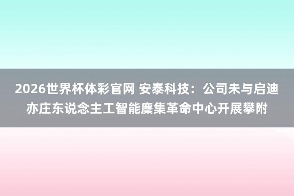 2026世界杯体彩官网 安泰科技：公司未与启迪亦庄东说念主工智能麇集革命中心开展攀附