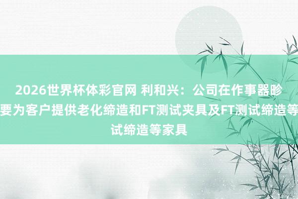 2026世界杯体彩官网 利和兴：公司在作事器畛域主要为客户提供老化缔造和FT测试夹具及FT测试缔造等家具