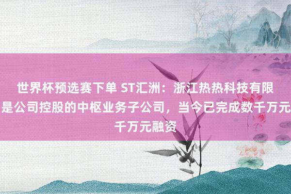 世界杯预选赛下单 ST汇洲：浙江热热科技有限公司是公司控股的中枢业务子公司，当今已完成数千万元融资