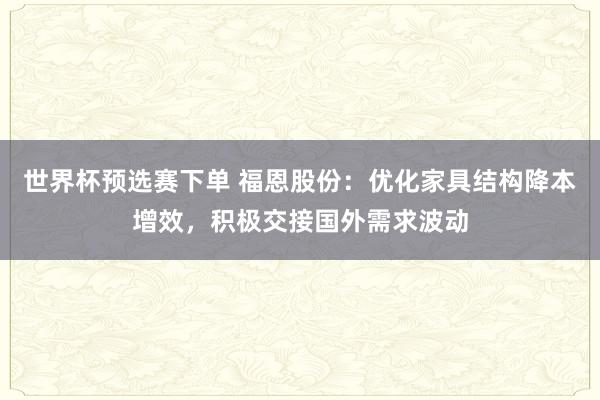 世界杯预选赛下单 福恩股份：优化家具结构降本增效，积极交接国外需求波动