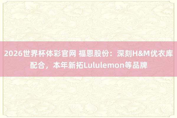 2026世界杯体彩官网 福恩股份：深刻H&M优衣库配合，本年新拓Lululemon等品牌