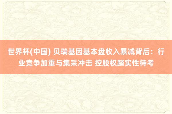 世界杯(中国) 贝瑞基因基本盘收入暴减背后：行业竞争加重与集采冲击 控股权踏实性待考