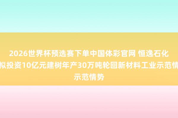 2026世界杯预选赛下单中国体彩官网 恒逸石化：拟投资10亿元建树年产30万吨轮回新材料工业示范情势