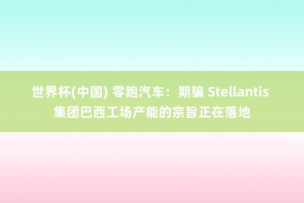 世界杯(中国) 零跑汽车：期骗 Stellantis 集团巴西工场产能的宗旨正在落地