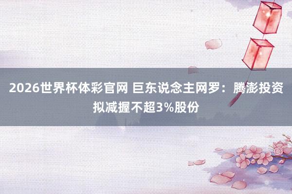 2026世界杯体彩官网 巨东说念主网罗：腾澎投资拟减握不超3%股份