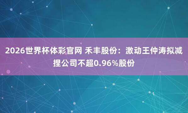 2026世界杯体彩官网 禾丰股份：激动王仲涛拟减捏公司不超0.96%股份
