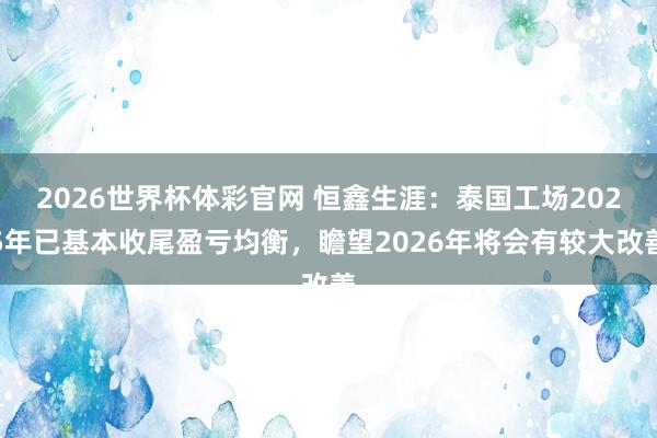 2026世界杯体彩官网 恒鑫生涯：泰国工场2025年已基本收尾盈亏均衡，瞻望2026年将会有较大改善