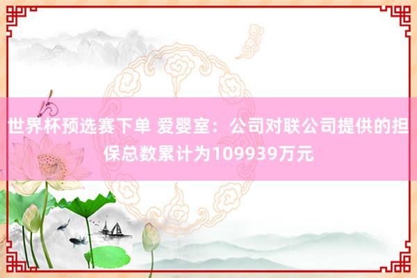 世界杯预选赛下单 爱婴室：公司对联公司提供的担保总数累计为109939万元