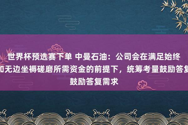 世界杯预选赛下单 中曼石油：公司会在满足始终发展和无边坐褥磋磨所需资金的前提下，统筹考量鼓励答复需求