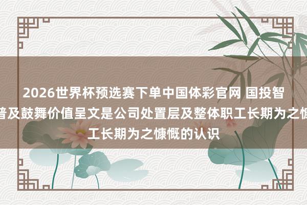 2026世界杯预选赛下单中国体彩官网 国投智能：捏续普及鼓舞价值呈文是公司处置层及整体职工长期为之慷慨的认识
