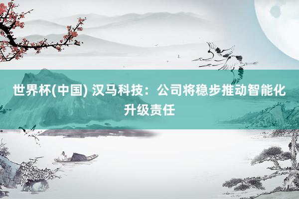 世界杯(中国) 汉马科技：公司将稳步推动智能化升级责任