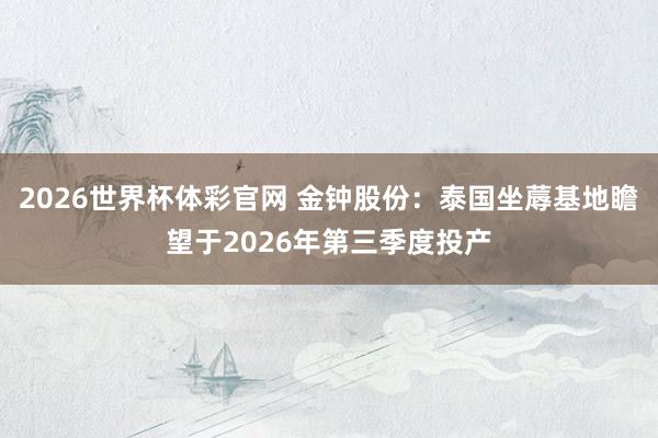 2026世界杯体彩官网 金钟股份：泰国坐蓐基地瞻望于2026年第三季度投产