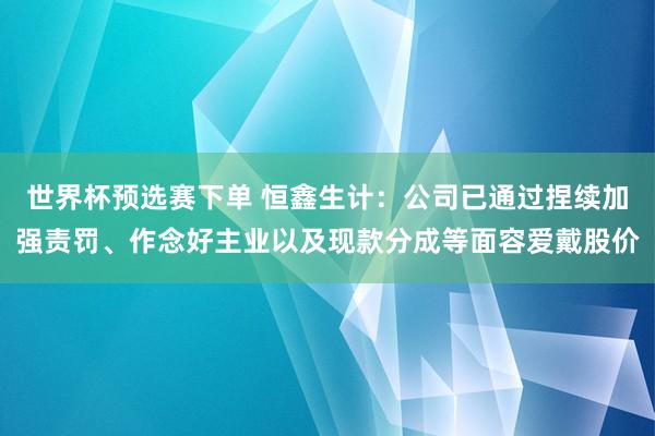 世界杯预选赛下单 恒鑫生计：公司已通过捏续加强责罚、作念好主业以及现款分成等面容爱戴股价