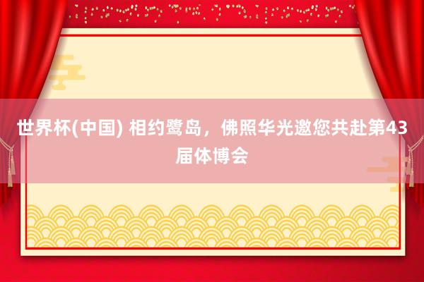 世界杯(中国) 相约鹭岛，佛照华光邀您共赴第43届体博会